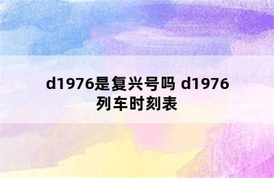 d1976是复兴号吗 d1976列车时刻表